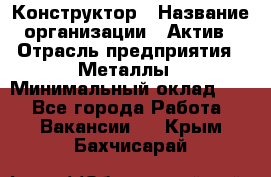 Конструктор › Название организации ­ Актив › Отрасль предприятия ­ Металлы › Минимальный оклад ­ 1 - Все города Работа » Вакансии   . Крым,Бахчисарай